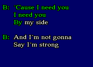 B2 'Cause I need you
I need you
By my side

B2 And I'm not gonna
Say I'm strong