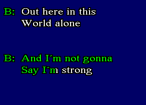 2 Out here in this
XVorld alone

z And I'm not gonna
Say I'm strong