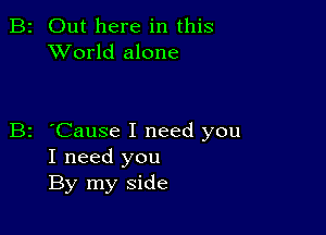 B2 Out here in this
XVorld alone

'Cause I need you
I need you
By my side