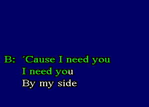 B2 'Cause I need you
I need you
By my side