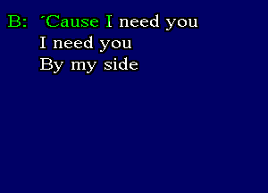 B2 'Cause I need you
I need you
By my side