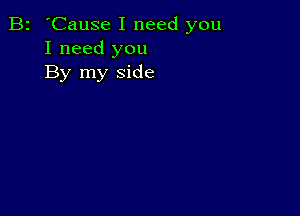 B2 'Cause I need you
I need you
By my side