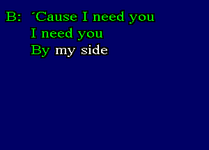 B2 'Cause I need you
I need you
By my side