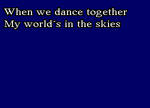 When we dance together
My world's in the skies