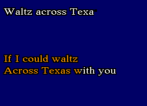 TWaltz across Texa

If I could waltz
Across Texas with you