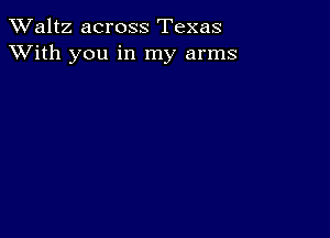 TWaltz across Texas
XVith you in my arms