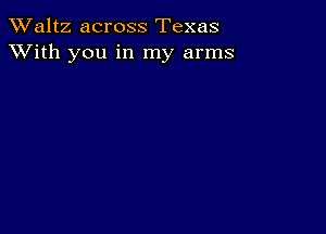 TWaltz across Texas
XVith you in my arms