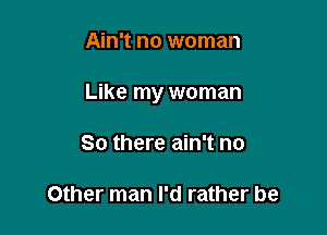 Ain't no woman

Like my woman

So there ain't no

Other man I'd rather be