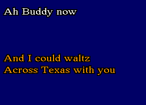 Ah Buddy now

And I could waltz
Across Texas with you