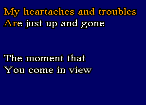 My heartaches and troubles
Are just up and gone

The moment that
You come in view