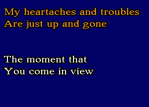 My heartaches and troubles
Are just up and gone

The moment that
You come in view