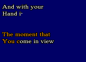 And with your
Hand i.

The moment that
You come in view