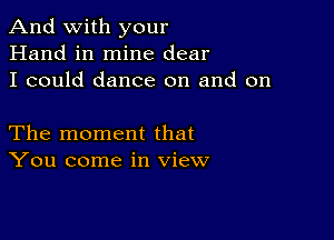 And with your
Hand in mine dear
I could dance on and on

The moment that
You come in view