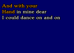 And with your
Hand in mine dear
I could dance on and on