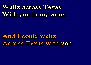 TWaltz across Texas
XVith you in my arms

And I could waltz
Across Texas with you