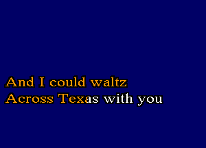 And I could waltz
Across Texas with you