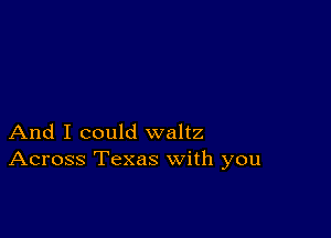 And I could waltz
Across Texas with you