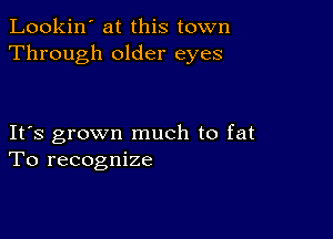 Lookin' at this town
Through older eyes

IFS grown much to fat
To recognize