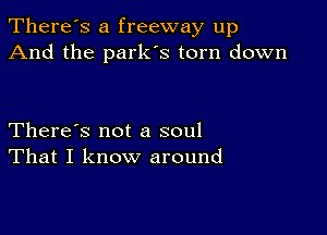 There's a freeway up
And the parks torn down

There's not a soul
That I know around