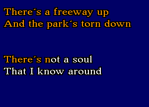 There's a freeway up
And the parks torn down

There's not a soul
That I know around