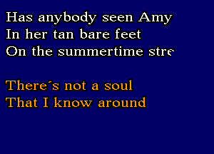 Has anybody seen Amy
In her tan bare feet
011 the summertime stre

There's not a soul
That I know around