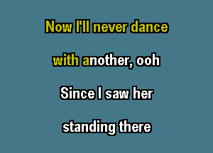 Now I'll never dance

with another, ooh

Since I saw her

standing there
