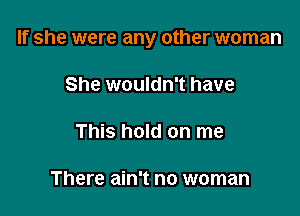 If she were any other woman

She wouldn't have

This hold on me

There ain't no woman