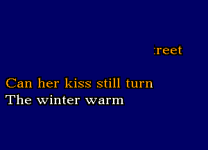 zreet

Can her kiss still turn
The winter warm