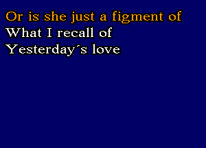 Or is she just a figment of
XVhat I recall of
Yesterday's love