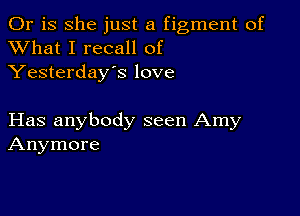 Or is she just a figment of
XVhat I recall of
Yesterday's love

Has anybody seen Amy
Anymore