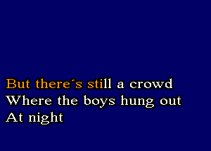 But there's still a crowd

Where the boys hung out
At night