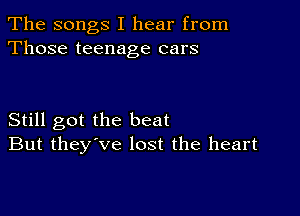 The songs I hear from
Those teenage cars

Still got the beat
But they've lost the heart