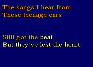 The songs I hear from
Those teenage cars

Still got the beat
But they've lost the heart