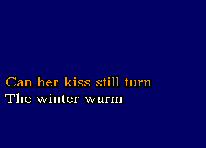 Can her kiss still turn
The winter warm