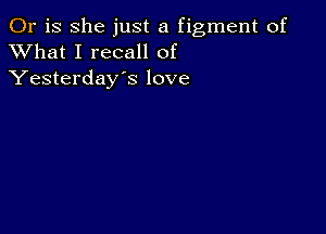 Or is she just a figment of
XVhat I recall of
Yesterday's love