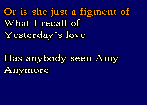 Or is she just a figment of
XVhat I recall of
Yesterday's love

Has anybody seen Amy
Anymore