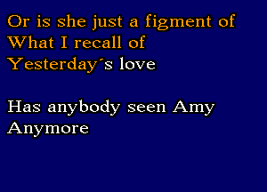 Or is she just a figment of
XVhat I recall of
Yesterday's love

Has anybody seen Amy
Anymore