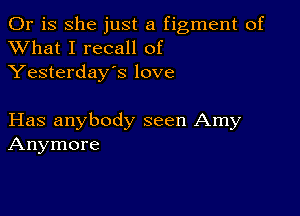 Or is she just a figment of
XVhat I recall of
Yesterday's love

Has anybody seen Amy
Anymore