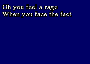 Oh you feel a rage
XVhen you face the fact