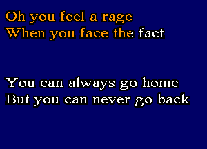 Oh you feel a rage
XVhen you face the fact

You can always go home
But you can never go back