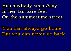 Has anybody seen Amy
In her tan bare feet
On the summertime street

You can always go home
But you can never go back