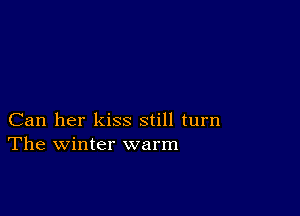 Can her kiss still turn
The winter warm