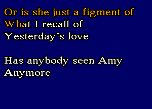 Or is she just a figment of
XVhat I recall of
Yesterday's love

Has anybody seen Amy
Anymore