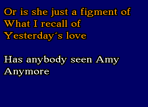 Or is she just a figment of
XVhat I recall of
Yesterday's love

Has anybody seen Amy
Anymore