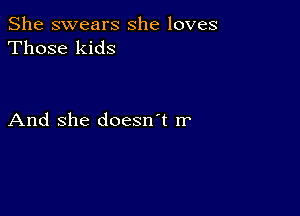 She swears she loves
Those kids

And she doesn't rr