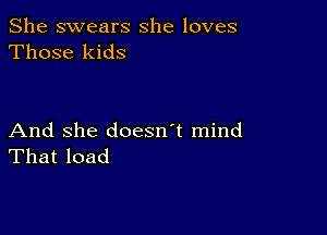 She swears she loves
Those kids

And she doesn't mind
That load