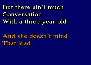 But there ain't much
Conversation
XVith a three-year old

And she doesn't mind
That load