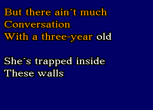 But there ain't much
Conversation
XVith a three-year old

She's trapped inside
These walls