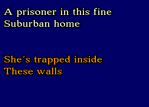 A prisoner in this fine
Suburban home

She's trapped inside
These walls