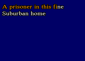 A prisoner in this fine
Suburban home